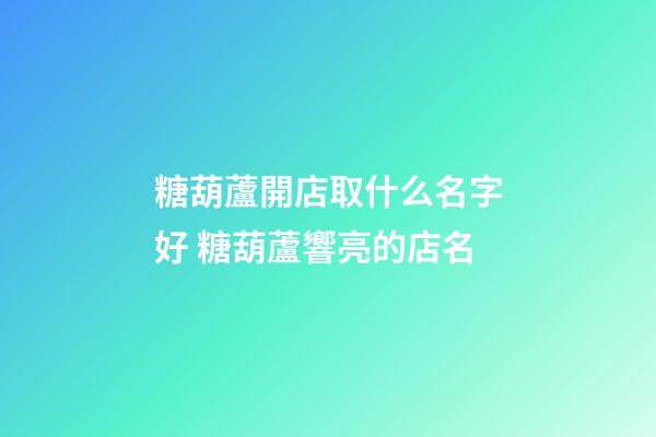 糖葫蘆開店取什么名字好 糖葫蘆響亮的店名-第1張-店鋪起名-玄機(jī)派
